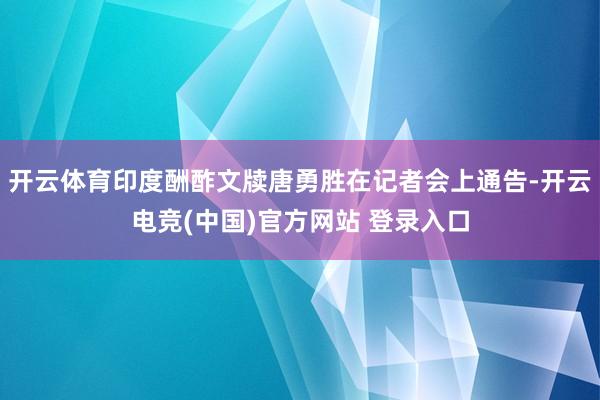 开云体育印度酬酢文牍唐勇胜在记者会上通告-开云电竞(中国)官方网站 登录入口