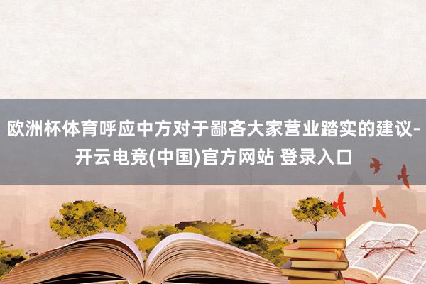 欧洲杯体育呼应中方对于鄙吝大家营业踏实的建议-开云电竞(中国)官方网站 登录入口