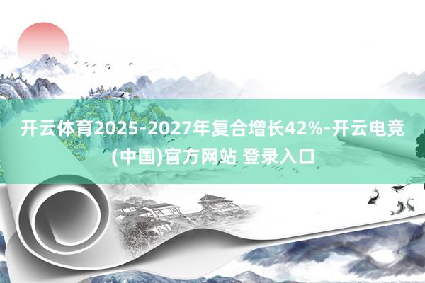 开云体育2025-2027年复合增长42%-开云电竞(中国)官方网站 登录入口