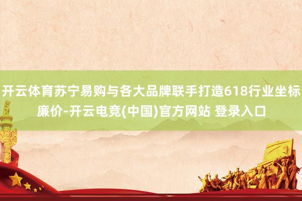 开云体育苏宁易购与各大品牌联手打造618行业坐标廉价-开云电竞(中国)官方网站 登录入口