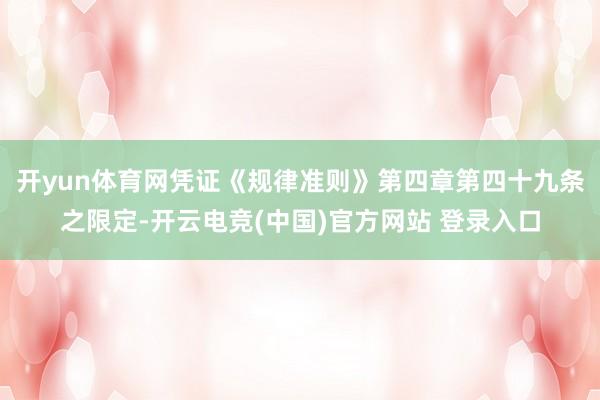 开yun体育网凭证《规律准则》第四章第四十九条之限定-开云电竞(中国)官方网站 登录入口