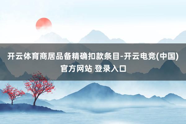 开云体育商居品备精确扣款条目-开云电竞(中国)官方网站 登录入口