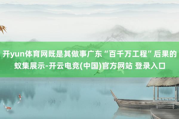开yun体育网既是其做事广东“百千万工程”后果的蚁集展示-开云电竞(中国)官方网站 登录入口