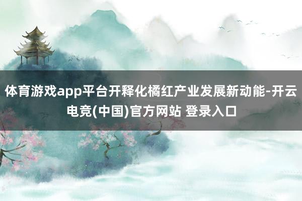 体育游戏app平台开释化橘红产业发展新动能-开云电竞(中国)官方网站 登录入口