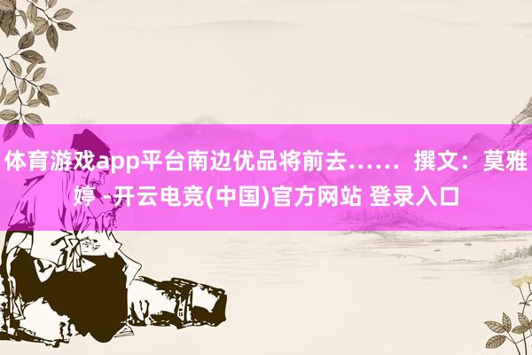 体育游戏app平台南边优品将前去……  撰文：莫雅婷 -开云电竞(中国)官方网站 登录入口