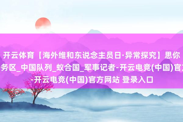 开云体育【海外维和东说念主员日·异常探究】思你的风吹到维和任务区_中国队列_蚁合国_军事记者-开云电竞(中国)官方网站 登录入口