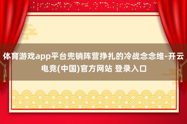 体育游戏app平台兜销阵营挣扎的冷战念念维-开云电竞(中国)官方网站 登录入口
