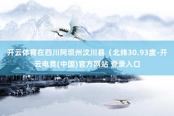 开云体育在四川阿坝州汶川县（北纬30.93度-开云电竞(中国)官方网站 登录入口