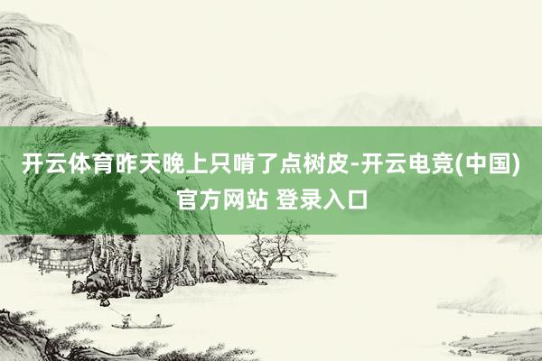 开云体育昨天晚上只啃了点树皮-开云电竞(中国)官方网站 登录入口
