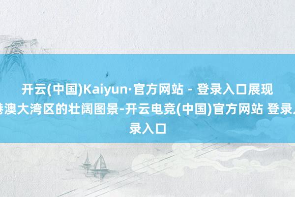 开云(中国)Kaiyun·官方网站 - 登录入口展现粤港澳大湾区的壮阔图景-开云电竞(中国)官方网站 登录入口