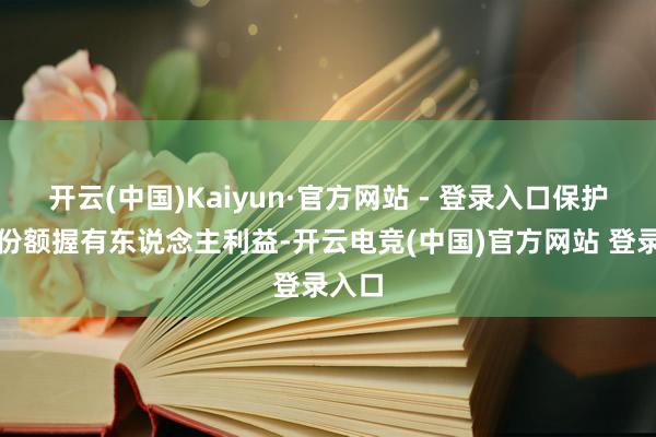 开云(中国)Kaiyun·官方网站 - 登录入口保护基金份额握有东说念主利益-开云电竞(中国)官方网站 登录入口