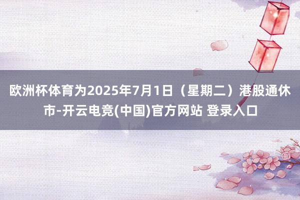欧洲杯体育为2025年7月1日（星期二）港股通休市-开云电竞(中国)官方网站 登录入口