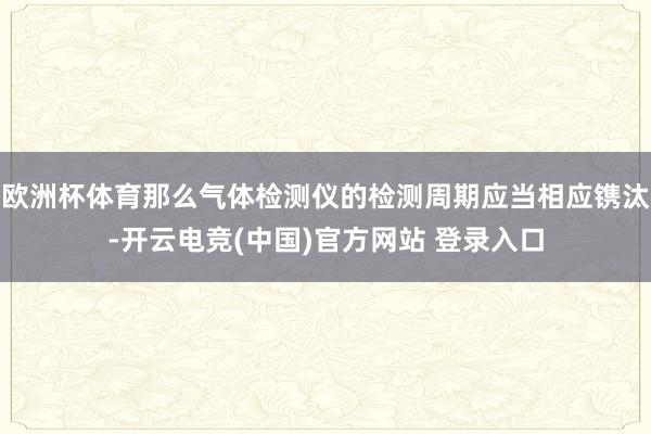 欧洲杯体育那么气体检测仪的检测周期应当相应镌汰-开云电竞(中国)官方网站 登录入口