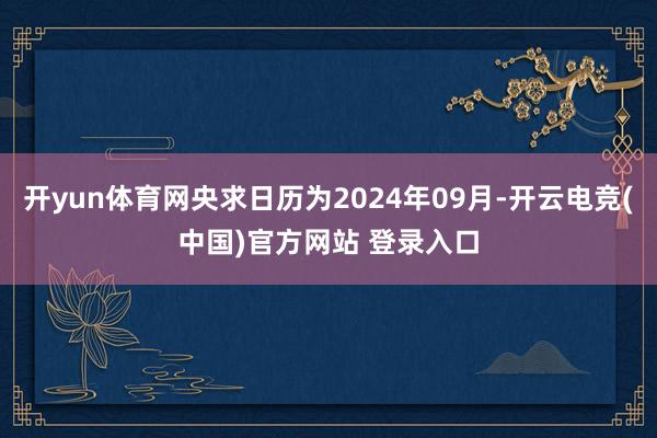 开yun体育网央求日历为2024年09月-开云电竞(中国)官方网站 登录入口