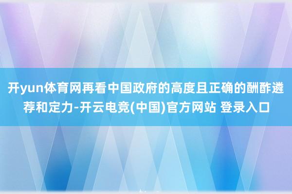 开yun体育网再看中国政府的高度且正确的酬酢遴荐和定力-开云电竞(中国)官方网站 登录入口