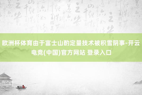 欧洲杯体育由于富士山酌定量技术被积雪阴事-开云电竞(中国)官方网站 登录入口