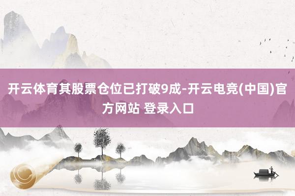 开云体育其股票仓位已打破9成-开云电竞(中国)官方网站 登录入口