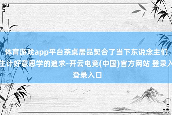 体育游戏app平台茶桌居品契合了当下东说念主们对生计好意思学的追求-开云电竞(中国)官方网站 登录入口
