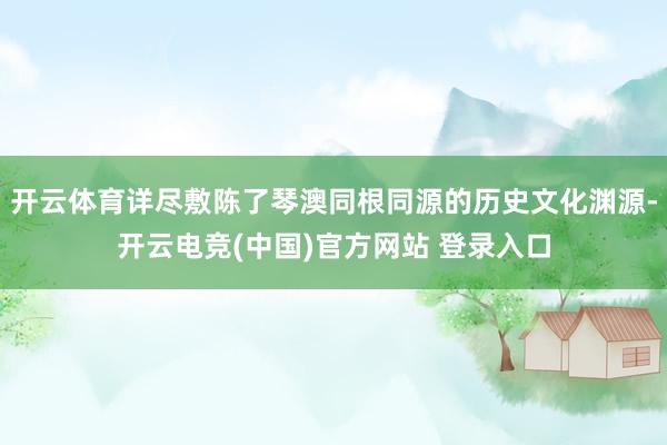 开云体育详尽敷陈了琴澳同根同源的历史文化渊源-开云电竞(中国)官方网站 登录入口