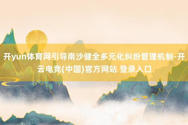 开yun体育网引导南沙健全多元化纠纷管理机制-开云电竞(中国)官方网站 登录入口