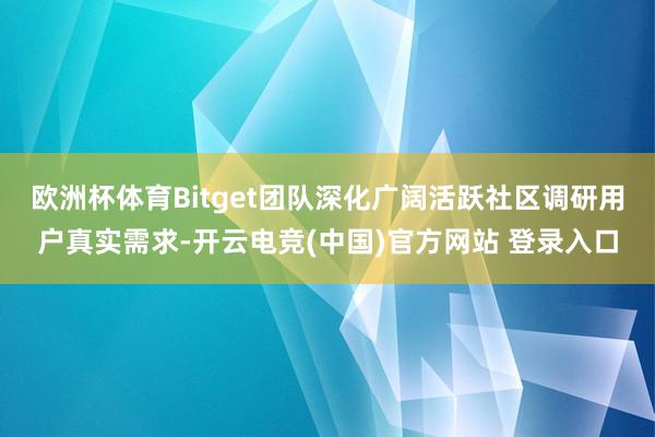 欧洲杯体育Bitget团队深化广阔活跃社区调研用户真实需求-开云电竞(中国)官方网站 登录入口