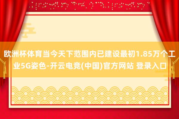 欧洲杯体育当今天下范围内已建设最初1.85万个工业5G姿色-开云电竞(中国)官方网站 登录入口