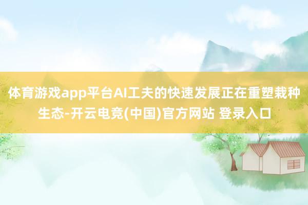 体育游戏app平台AI工夫的快速发展正在重塑栽种生态-开云电竞(中国)官方网站 登录入口