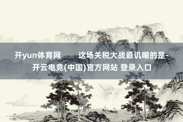 开yun体育网        这场关税大战最讥嘲的是-开云电竞(中国)官方网站 登录入口