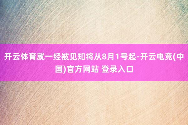 开云体育就一经被见知将从8月1号起-开云电竞(中国)官方网站 登录入口