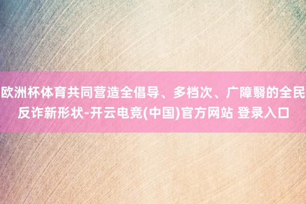 欧洲杯体育共同营造全倡导、多档次、广障翳的全民反诈新形状-开云电竞(中国)官方网站 登录入口