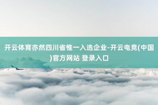 开云体育亦然四川省惟一入选企业-开云电竞(中国)官方网站 登录入口