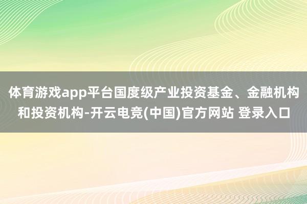 体育游戏app平台国度级产业投资基金、金融机构和投资机构-开云电竞(中国)官方网站 登录入口