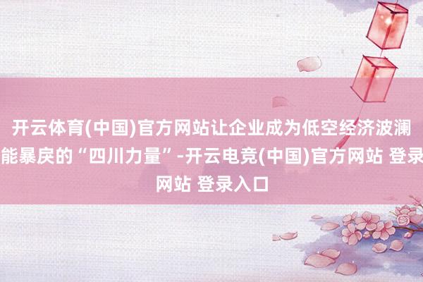 开云体育(中国)官方网站让企业成为低空经济波澜中不能暴戾的“四川力量”-开云电竞(中国)官方网站 登录入口