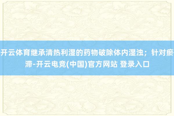 开云体育继承清热利湿的药物破除体内湿浊；针对瘀滞-开云电竞(中国)官方网站 登录入口