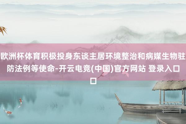 欧洲杯体育积极投身东谈主居环境整治和病媒生物驻防法例等使命-开云电竞(中国)官方网站 登录入口