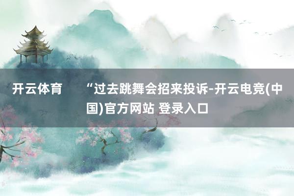 开云体育      “过去跳舞会招来投诉-开云电竞(中国)官方网站 登录入口