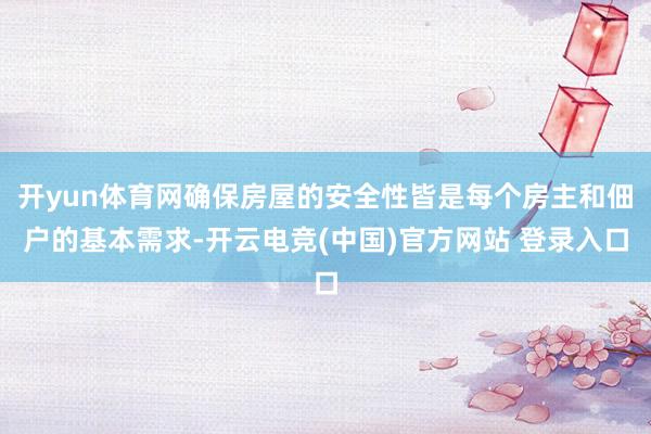 开yun体育网确保房屋的安全性皆是每个房主和佃户的基本需求-开云电竞(中国)官方网站 登录入口