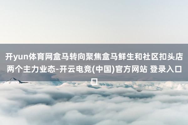 开yun体育网盒马转向聚焦盒马鲜生和社区扣头店两个主力业态-开云电竞(中国)官方网站 登录入口