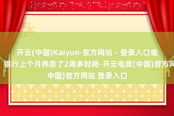 开云(中国)Kaiyun·官方网站 - 登录入口谁能砸盘指数？银行上个月养息了2周多时间-开云电竞(中国)官方网站 登录入口
