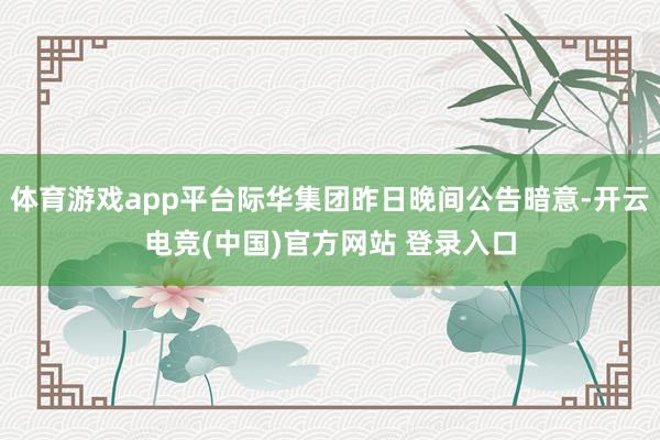 体育游戏app平台际华集团昨日晚间公告暗意-开云电竞(中国)官方网站 登录入口