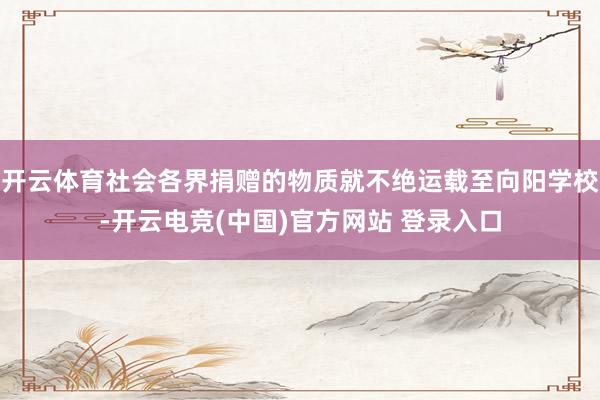 开云体育社会各界捐赠的物质就不绝运载至向阳学校-开云电竞(中国)官方网站 登录入口
