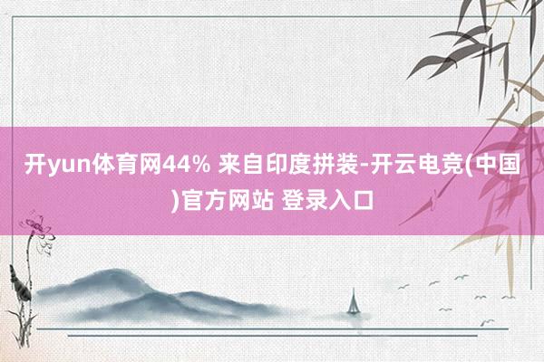 开yun体育网44% 来自印度拼装-开云电竞(中国)官方网站 登录入口