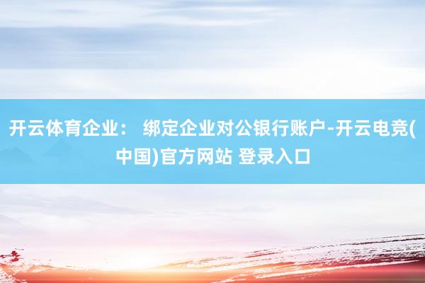 开云体育企业： 绑定企业对公银行账户-开云电竞(中国)官方网站 登录入口