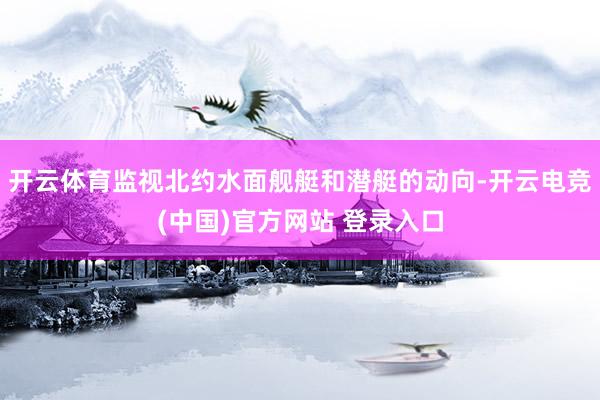 开云体育监视北约水面舰艇和潜艇的动向-开云电竞(中国)官方网站 登录入口