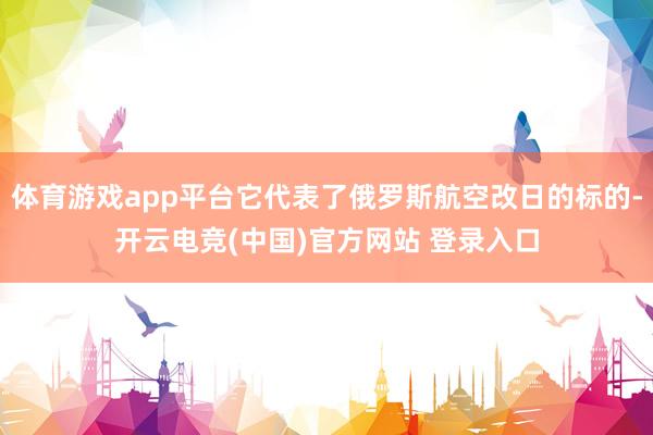 体育游戏app平台它代表了俄罗斯航空改日的标的-开云电竞(中国)官方网站 登录入口