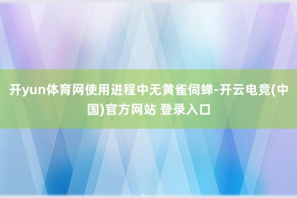 开yun体育网使用进程中无黄雀伺蝉-开云电竞(中国)官方网站 登录入口