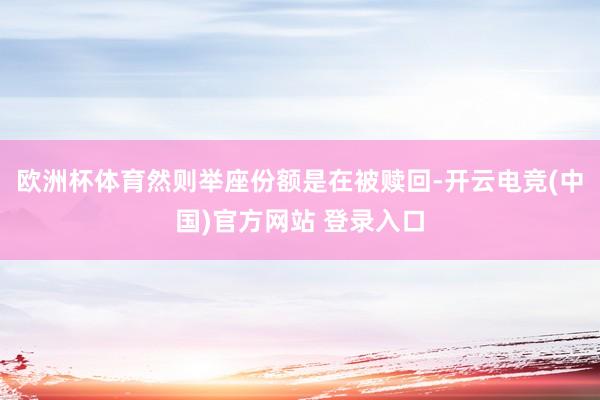 欧洲杯体育然则举座份额是在被赎回-开云电竞(中国)官方网站 登录入口