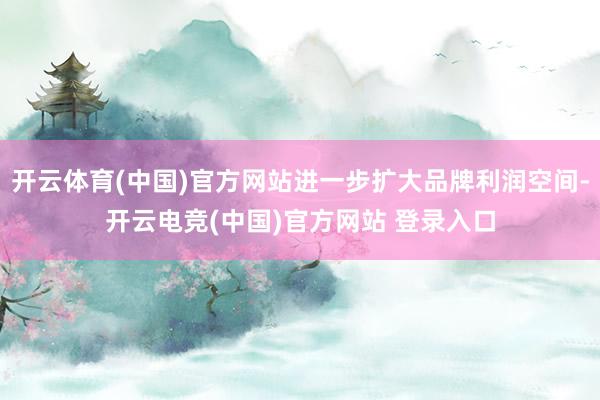 开云体育(中国)官方网站进一步扩大品牌利润空间-开云电竞(中国)官方网站 登录入口