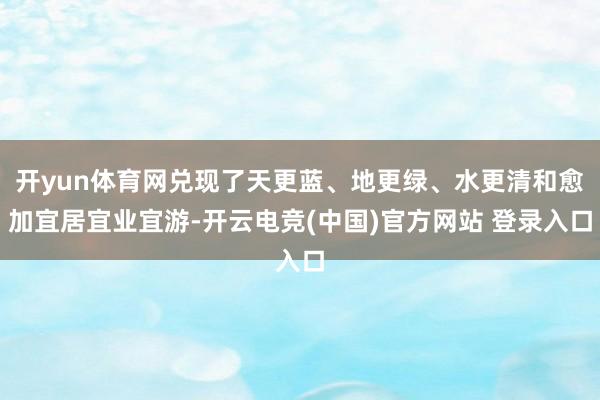 开yun体育网兑现了天更蓝、地更绿、水更清和愈加宜居宜业宜游-开云电竞(中国)官方网站 登录入口
