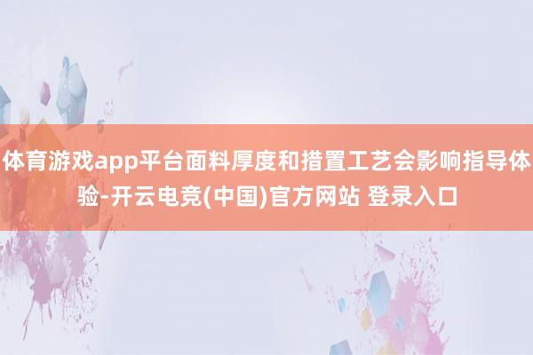 体育游戏app平台面料厚度和措置工艺会影响指导体验-开云电竞(中国)官方网站 登录入口